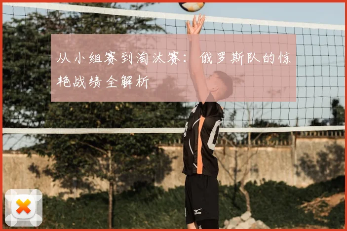 从小组赛到淘汰赛：俄罗斯队的惊艳战绩全解析