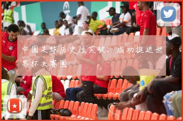 中国足球历史性突破：成功挺进世界杯决赛圈
