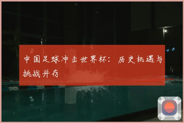 中国足球冲击世界杯：历史机遇与挑战并存