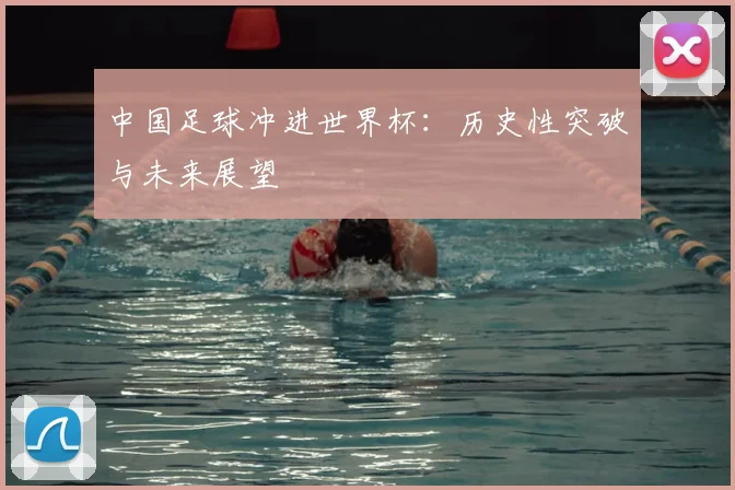 中国足球冲进世界杯：历史性突破与未来展望