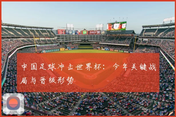 中国足球冲击世界杯：今年关键战局与晋级形势