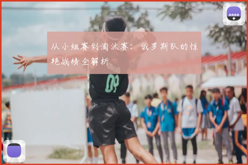 从小组赛到淘汰赛：俄罗斯队的惊艳战绩全解析